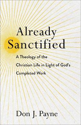 Already Sanctified – A Theology of the Christian Life in Light of God`s Completed Work - Don J. Payne