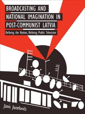 Broadcasting and National Imagination in Post-Communist Latvia - Janis Juzefovics