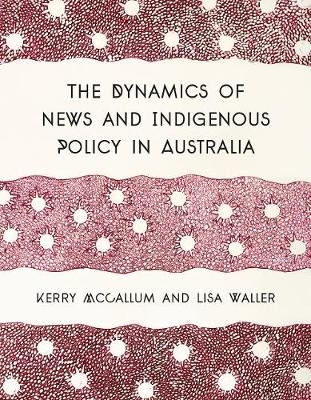 The Dynamics of News and Indigenous Policy in Australia - Kerry McCallum, Lisa Waller