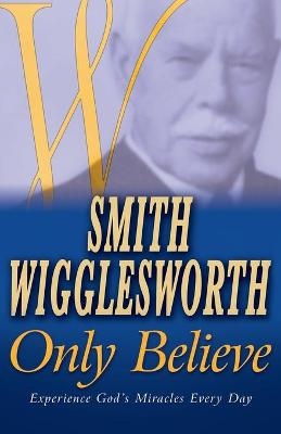 Smith Wigglesworth Only Believe - Smith Wigglesworth