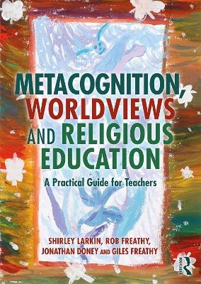 Metacognition, Worldviews and Religious Education - Shirley Larkin, Rob Freathy, Jonathan Doney, Giles Freathy