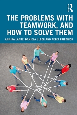 The Problems with Teamwork, and How to Solve Them - Annika Lantz Friedrich, Daniela Ulber, Peter Friedrich