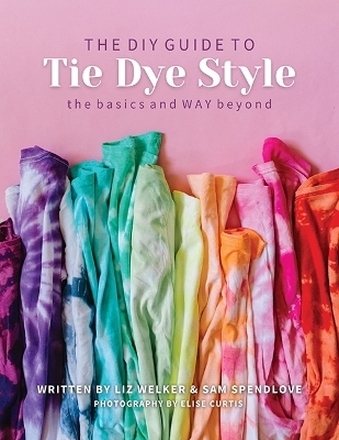 The DIY Guide to Tie Dye Style - Liz Welker, Sam Spendlove