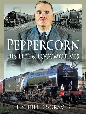 Peppercorn, His Life and Locomotives - Tim Hillier-Graves