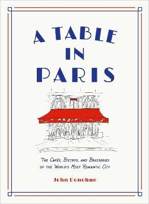 A Table in Paris: The Cafés, Bistros, and Brasseries of the World's Most Romantic City - John Donohue