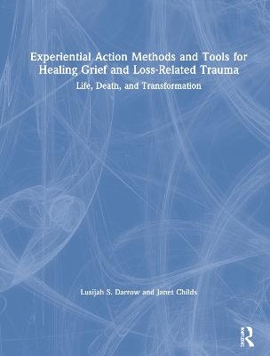 Experiential Action Methods and Tools for Healing Grief and Loss-Related Trauma - Lusijah S. Darrow, Janet Childs