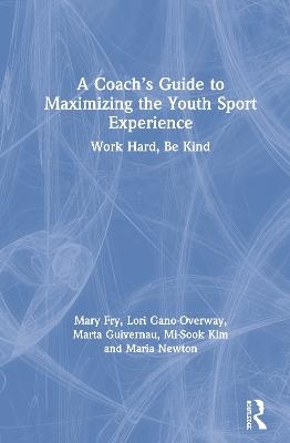 A Coach’s Guide to Maximizing the Youth Sport Experience - Mary Fry, Lori Gano-Overway, Marta Guivernau, Mi-Sook Kim, Maria Newton