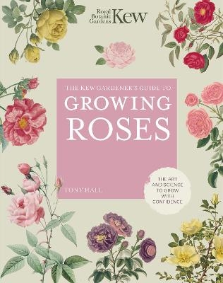 The Kew Gardener's Guide to Growing Roses -  Royal Botanic Gardens Kew, Tony Hall