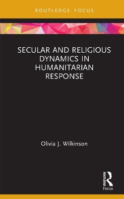 Secular and Religious Dynamics in Humanitarian Response - Olivia J. Wilkinson