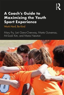 A Coach’s Guide to Maximizing the Youth Sport Experience - Mary Fry, Lori Gano-Overway, Marta Guivernau, Mi-Sook Kim, Maria Newton