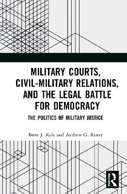 Military Courts, Civil-Military Relations, and the Legal Battle for Democracy - Brett J. Kyle, Andrew G. Reiter