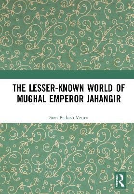 The Lesser-known World of Mughal Emperor Jahangir - Som Prakash Verma