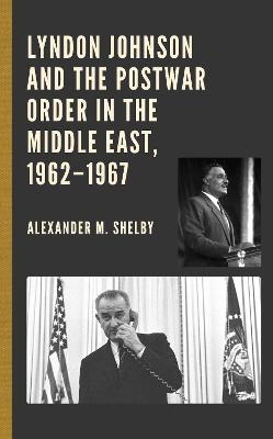 Lyndon Johnson and the Postwar Order in the Middle East, 1962–1967 - Alexander M. Shelby