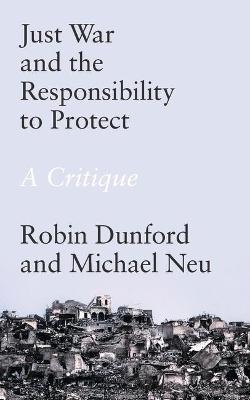 Just War and the Responsibility to Protect - Robin Dunford, Michael Neu