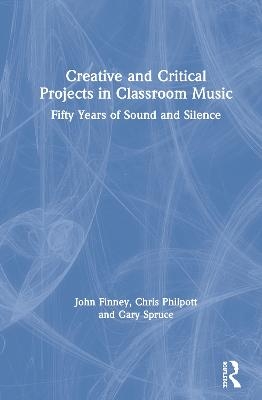 Creative and Critical Projects in Classroom Music - John Finney, Chris Philpott, Gary Spruce