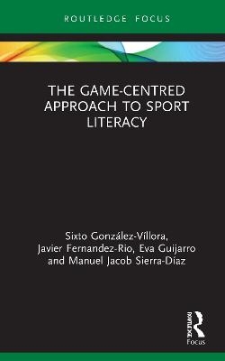 The Game-Centred Approach to Sport Literacy - Sixto González-Víllora, Javier Fernandez-Rio, Eva Guijarro, Manuel Jacob Sierra-Díaz