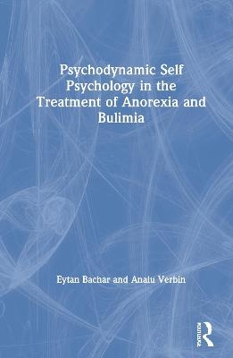 Psychodynamic Self Psychology in the Treatment of Anorexia and Bulimia - Eytan Bachar, Analu Verbin