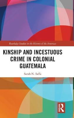 Kinship and Incestuous Crime in Colonial Guatemala - Sarah N. Saffa