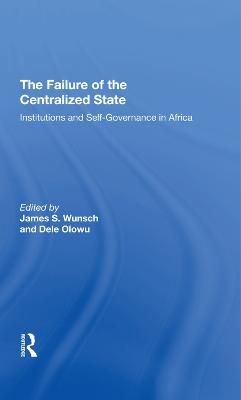 The Failure Of The Centralized State - James Wunsch, Dele Olowu, John W Harbeson, Vincent Ostrom