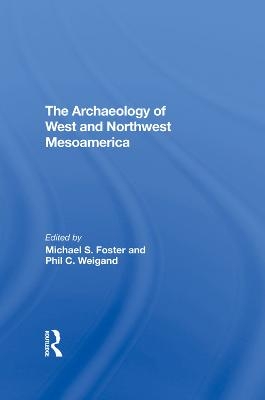 The Archaeology Of West And Northwest Mesoamerica - Michael S Foster, Phil C Weigand, Leticia Gonzalez, Eric W Ritter