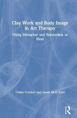 Clay Work and Body Image in Art Therapy - Trisha Crocker, Susan M.D. Carr