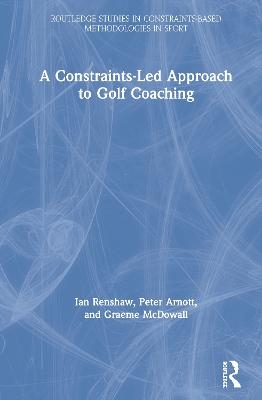 A Constraints-Led Approach to Golf Coaching - Ian Renshaw, Peter Arnott, Graeme McDowall