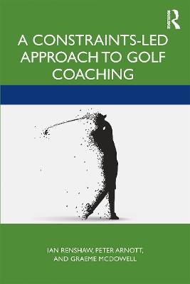 A Constraints-Led Approach to Golf Coaching - Ian Renshaw, Peter Arnott, Graeme McDowall