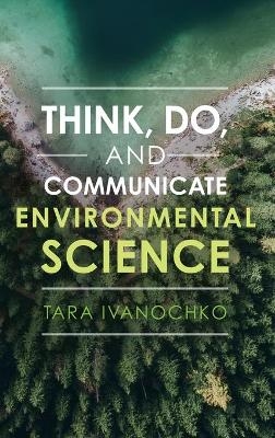 Think, Do, and Communicate Environmental Science - Tara Ivanochko