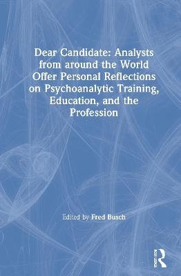 Dear Candidate: Analysts from around the World Offer Personal Reflections on Psychoanalytic Training, Education, and the Profession - Fred Busch