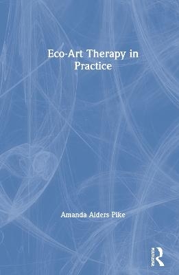 Eco-Art Therapy in Practice - Amanda Alders Pike