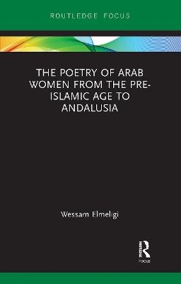 The Poetry of Arab Women from the Pre-Islamic Age to Andalusia - Wessam Elmeligi