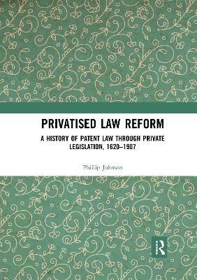 Privatised Law Reform: A History of Patent Law through Private Legislation, 1620-1907 - Phillip Johnson