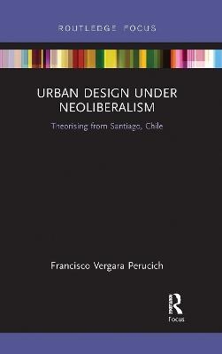 Urban Design Under Neoliberalism - Francisco Vergara Perucich