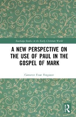 A New Perspective on the Use of Paul in the Gospel of Mark - Cameron Evan Ferguson