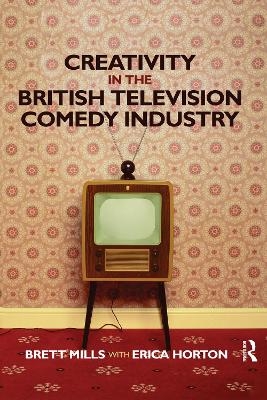 Creativity in the British Television Comedy Industry - Brett Mills, Erica Horton