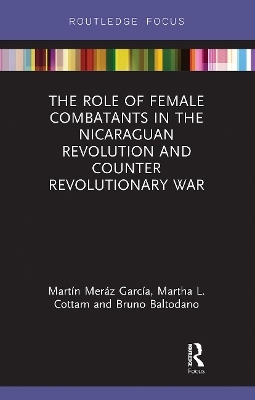 The Role of Female Combatants in the Nicaraguan Revolution and Counter Revolutionary War - Martín Meráz García, Martha L. Cottam, Bruno M. Baltodano