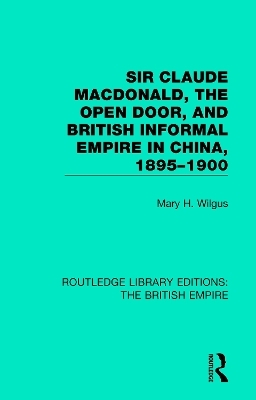 Sir Claude MacDonald, the Open Door, and British Informal Empire in China, 1895-1900 - Mary H. Wilgus