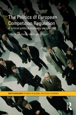 The Politics of European Competition Regulation -  Hubert Buch-Hansen,  Angela Wigger