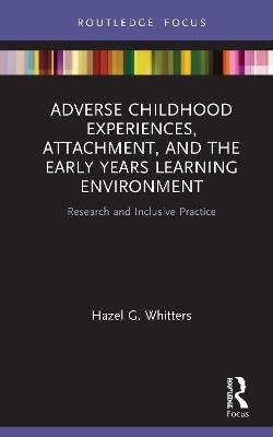 Adverse Childhood Experiences, Attachment, and the Early Years Learning Environment - Hazel G. Whitters