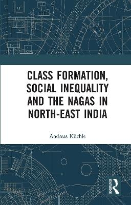 Class Formation, Social Inequality and the Nagas in North-East India - Andreas Küchle