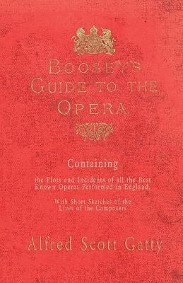 Boosey's Guide to the Opera - Containing the Plots and Incidents of all the Best Known Operas Performed in England, With Short Sketches of the Lives of the Composers - Alfred Scott Gatty, Nicolas Gatty