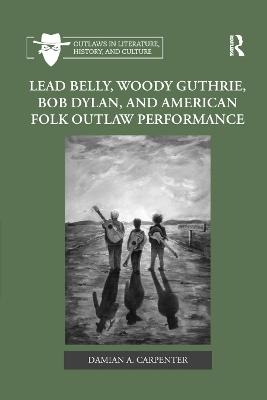 Lead Belly, Woody Guthrie, Bob Dylan, and American Folk Outlaw Performance - Damian A. Carpenter