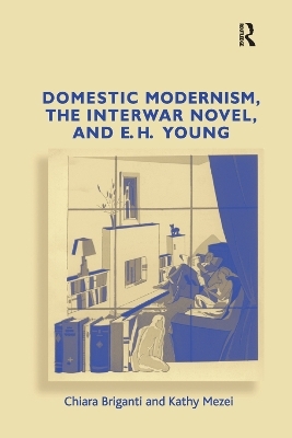 Domestic Modernism, the Interwar Novel, and E.H. Young - Chiara Briganti, Kathy Mezei