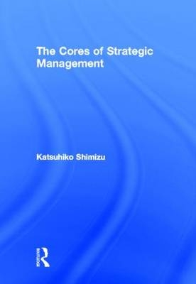 The Cores of Strategic Management -  Katsuhiko Shimizu