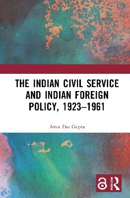 The Indian Civil Service and Indian Foreign Policy, 1923–1961 - Amit Das Gupta