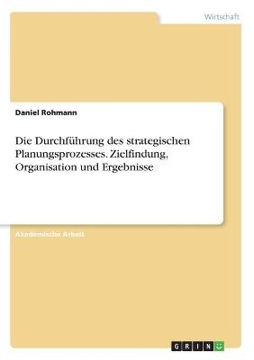 Die DurchfÃ¼hrung des strategischen Planungsprozesses. Zielfindung, Organisation und Ergebnisse - Daniel Rohmann