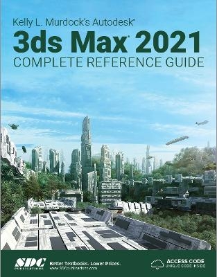 Kelly L. Murdock's Autodesk 3ds Max 2021 Complete Reference Guide - Kelly L. Murdock