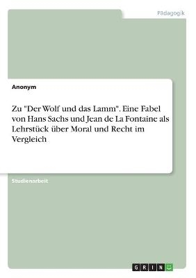 Zu "Der Wolf und das Lamm". Eine Fabel von Hans Sachs und Jean de La Fontaine als LehrstÃ¼ck Ã¼ber Moral und Recht im Vergleich -  Anonymous