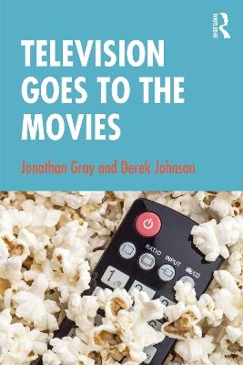 Television Goes to the Movies - Jonathan Gray, Derek Johnson