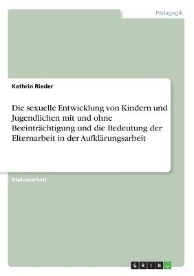 Die sexuelle Entwicklung von Kindern und Jugendlichen mit und ohne BeeintrÃ¤chtigung und die Bedeutung der Elternarbeit in der AufklÃ¤rungsarbeit - Kathrin Rieder